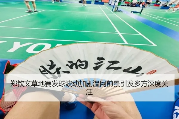 郑钦文草地赛发球波动加剧温网前景引发多方深度关注